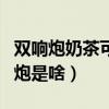 双响炮奶茶可以放多久(双响炮奶茶里的双响炮是啥) 双响炮奶茶可以放多久(双响炮奶茶里的双响炮是啥)