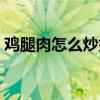 鸡腿肉怎么炒好吃又嫩（鸡腿肉怎么炒好吃）
