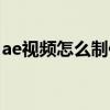 ae视频怎么制作视频（ae软件怎么制作视频）