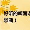 好听的闽南语歌曲老歌有哪些（好听的闽南语歌曲）