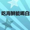 吃海鲜能喝白酒吗女生(吃海鲜能喝白酒吗) 吃海鲜能喝白酒吗女生(吃海鲜能喝白酒吗)