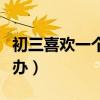 初三喜欢一个男生怎么办（喜欢一个男生怎么办）