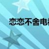 恋恋不舍电视剧34集(恋恋不舍电视剧) 恋恋不舍电视剧34集(恋恋不舍电视剧)