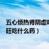 五心烦热肾阴虚吃什么食物或者药啥的好（五心烦热阴虚火旺吃什么药）