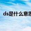 ds是什么意思啊字母圈（ds是什么意思啊）