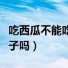 吃西瓜不能吃桃子是真的吗（吃西瓜不能吃桃子吗）