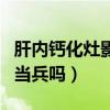 肝内钙化灶影响当兵体检吗（肝内钙化灶影响当兵吗）