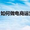 如何做电商运营 怎样才能做好（如何做电商）