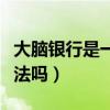 大脑银行是一个怎样的企业(大脑银行公司合法吗) 大脑银行是一个怎样的企业(大脑银行公司合法吗)