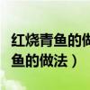红烧青鱼的做法的家常做法大全窍门（红烧青鱼的做法）
