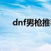 dnf男枪推荐（dnf男枪哪个职业厉害）