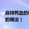 麻辣鸭血的做法大全 家常菜做法（麻辣鸭血的做法）
