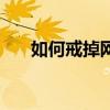 如何戒掉网瘾好方法（如何戒掉网瘾）