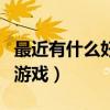 最近有什么好玩的游戏没（最近有什么好玩的游戏）
