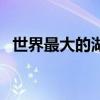 世界最大的湖泊咸水湖（世界最大的湖泊）