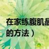 在家练腹肌最好的方法视频（在家练腹肌最好的方法）