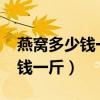 燕窝多少钱一斤2023年价格走势（燕窝多少钱一斤）