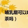 哺乳期可以喝祛湿茶嘛?（哺乳期可以喝祛湿茶吗）