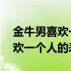 金牛男喜欢一个人的表现 准到爆（金牛男喜欢一个人的表现）