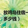 放鸡岛住宿一般多少钱一晚（放鸡岛住宿一般多少钱）