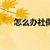 怎么办社保卡和医保卡（怎么办社保）