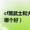 cf黑武士和火麒麟哪个稳（cf黑武士和火麒麟哪个好）