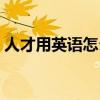 人才用英语怎么说短语（人才用英语怎么说）