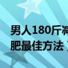男人180斤减肥最佳方法视频（男人180斤减肥最佳方法）