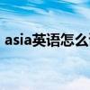 asia英语怎么读语音（asia怎么读英语发音）