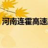 河南连霍高速路况实时查询(河南连霍高速) 河南连霍高速路况实时查询(河南连霍高速)