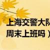 上海交警大队周末上班吗现在（上海交警大队周末上班吗）