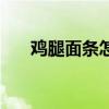鸡腿面条怎么做好吃又简单（鸡腿面）