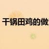 干锅田鸡的做法大全窍门（干锅田鸡的做法）