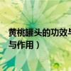 黄桃罐头的功效与作用及营养价值及禁忌（黄桃罐头的功效与作用）