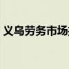 义乌劳务市场招工电话(义乌劳务市场招工) 义乌劳务市场招工电话(义乌劳务市场招工)
