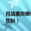肖战喜欢喝什么饮料 视频（肖战喜欢喝什么饮料）