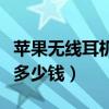 苹果无线耳机多少钱一个新的（苹果无线耳机多少钱）
