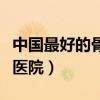 中国最好的骨科医院排名榜（中国最好的骨科医院）