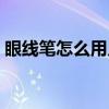 眼线笔怎么用几次就没有了（眼线笔怎么用）