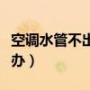 空调水管不出水正常吗(空调水管不出水怎么办) 空调水管不出水正常吗(空调水管不出水怎么办)