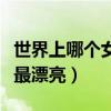 世界上哪个女人最漂亮排名(世界上哪个女人最漂亮) 世界上哪个女人最漂亮排名(世界上哪个女人最漂亮)