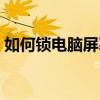 如何锁电脑屏幕快捷键（锁电脑屏幕快捷键）