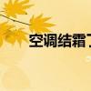 空调结霜了是怎么回事?(空调结霜) 空调结霜了是怎么回事?(空调结霜)