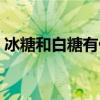 冰糖和白糖有什么区别（冰糖怎么做出来的）