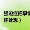 强迫症把事情想得非常严重（强迫症凡事总往坏处想）