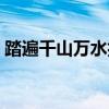 踏遍千山万水抖音（踏遍千山万水是什么歌）