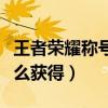 王者荣耀称号怎么获得方法（王者荣耀称号怎么获得）