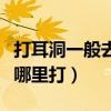 打耳洞一般去哪里打经验丰富（打耳洞一般去哪里打）