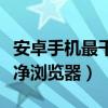 安卓手机最干净浏览器排行榜（安卓手机最干净浏览器）