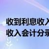 收到利息收入会计分录电脑怎么写（收到利息收入会计分录）